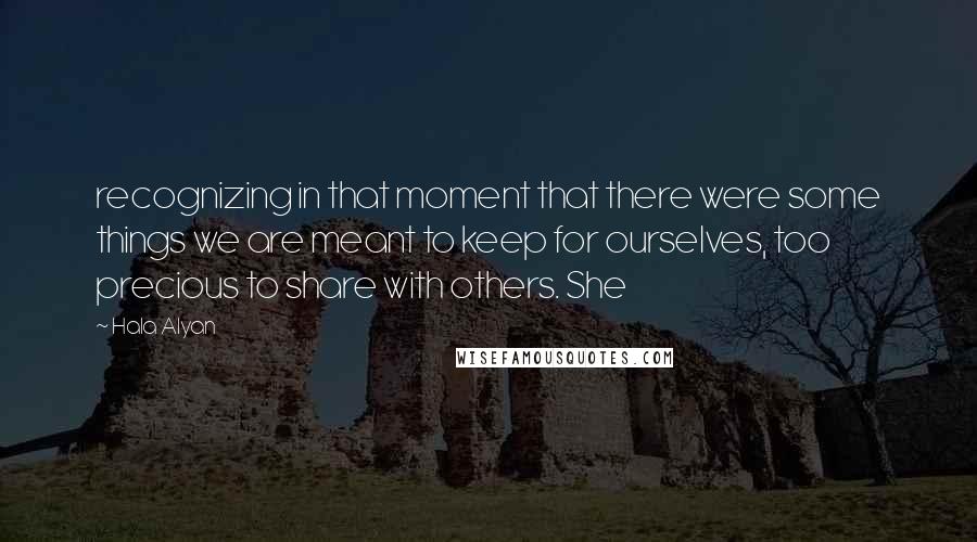 Hala Alyan Quotes: recognizing in that moment that there were some things we are meant to keep for ourselves, too precious to share with others. She