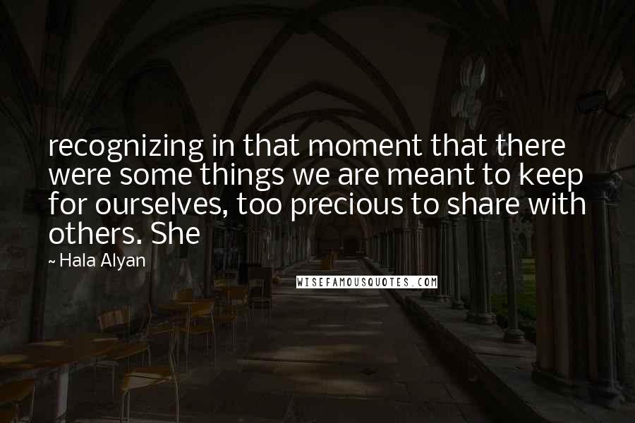 Hala Alyan Quotes: recognizing in that moment that there were some things we are meant to keep for ourselves, too precious to share with others. She