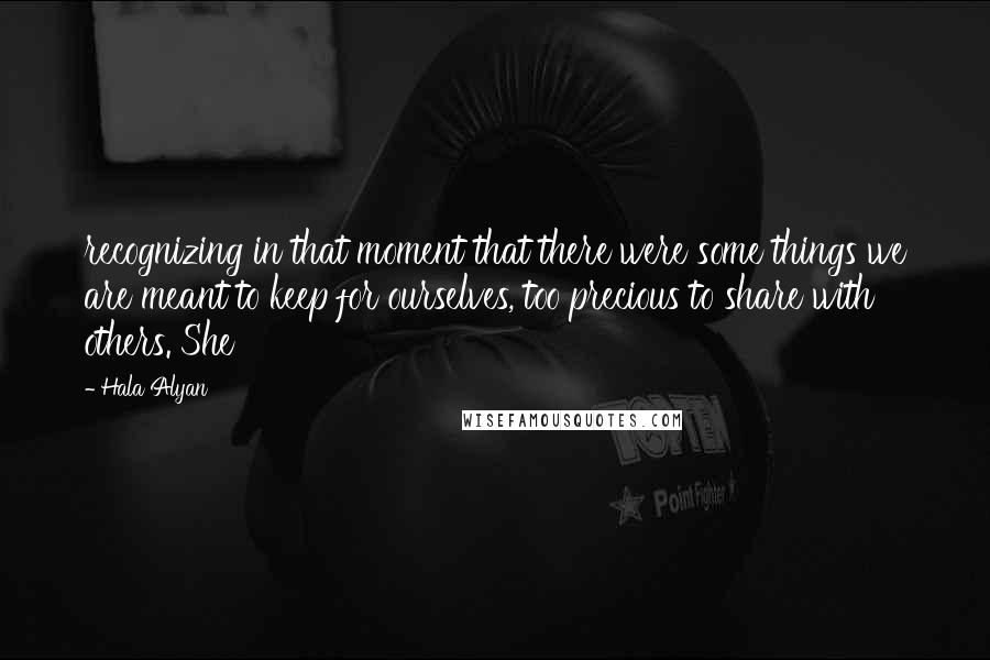 Hala Alyan Quotes: recognizing in that moment that there were some things we are meant to keep for ourselves, too precious to share with others. She