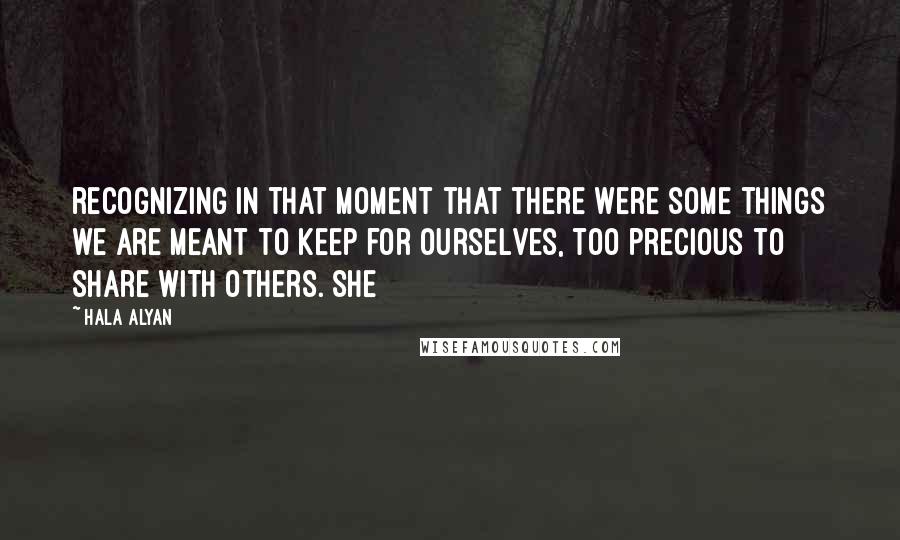 Hala Alyan Quotes: recognizing in that moment that there were some things we are meant to keep for ourselves, too precious to share with others. She