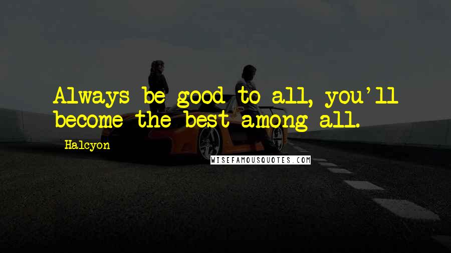 Halcyon Quotes: Always be good to all, you'll become the best among all.