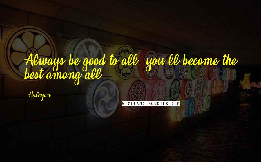 Halcyon Quotes: Always be good to all, you'll become the best among all.