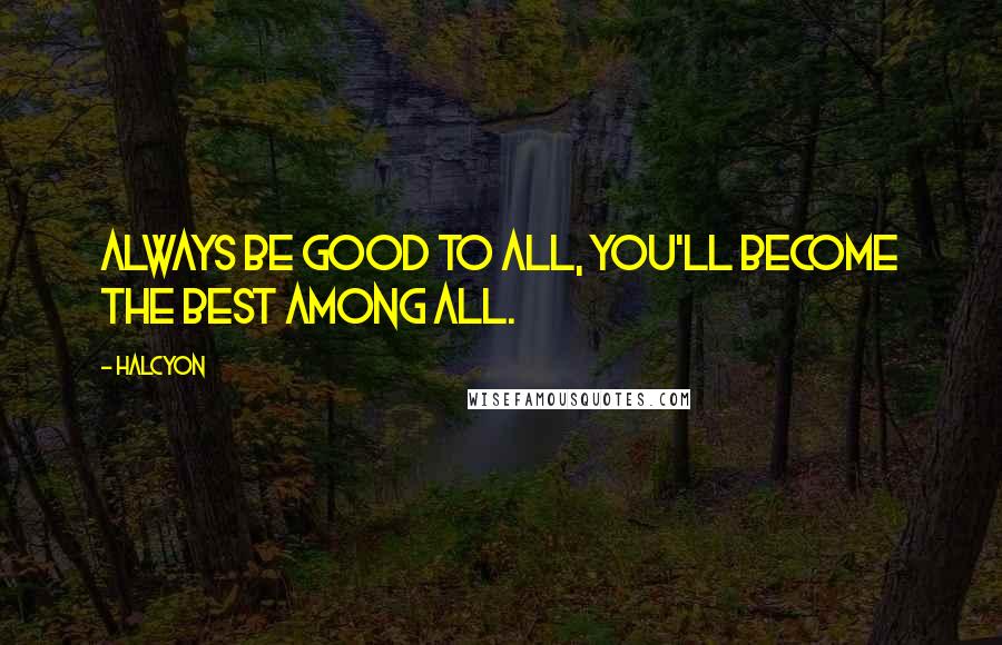 Halcyon Quotes: Always be good to all, you'll become the best among all.