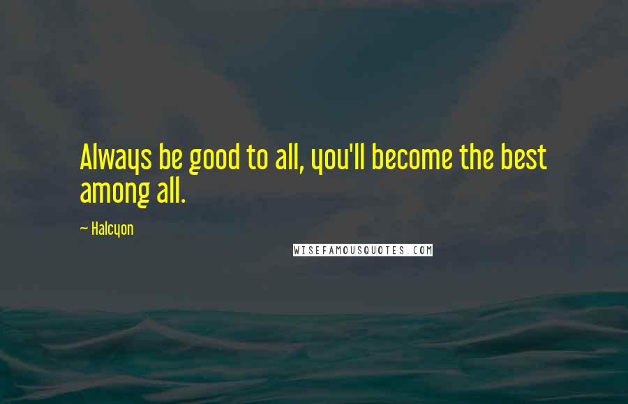 Halcyon Quotes: Always be good to all, you'll become the best among all.
