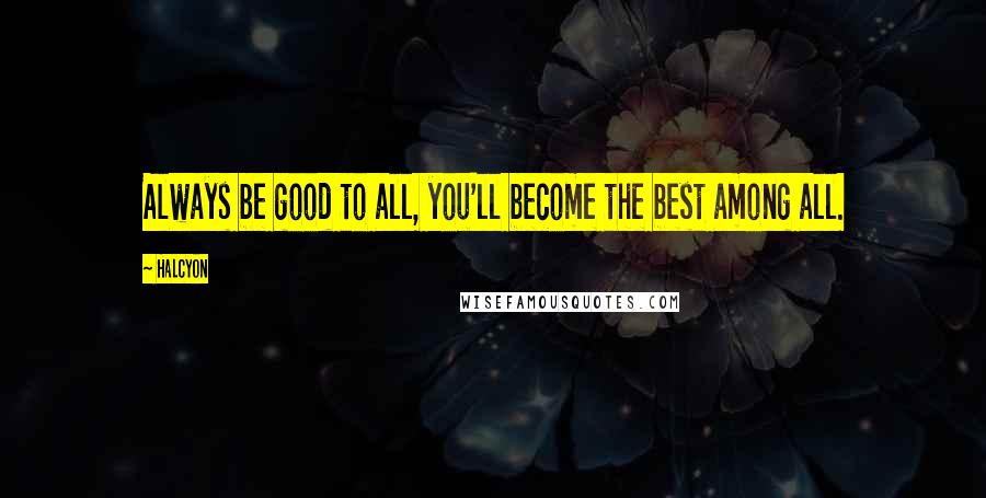 Halcyon Quotes: Always be good to all, you'll become the best among all.