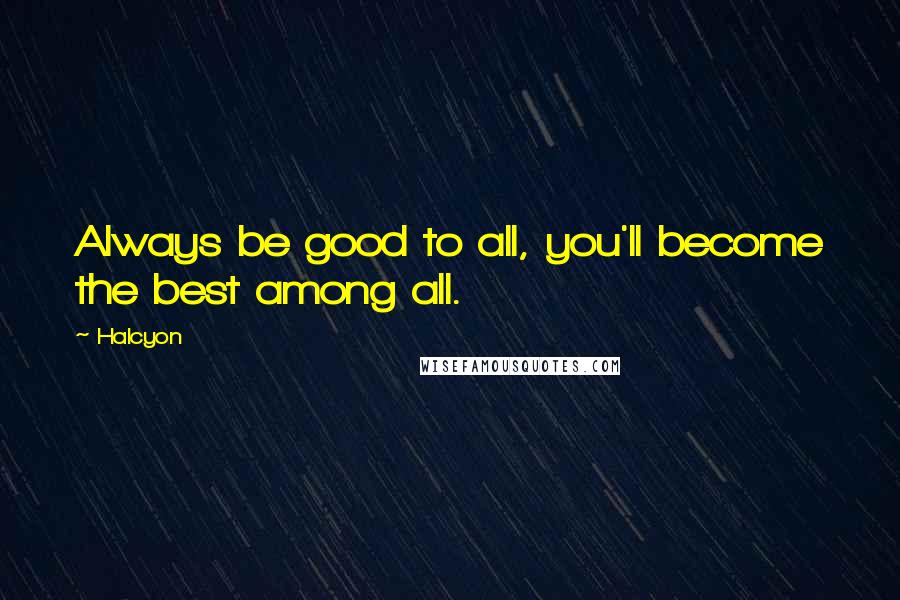Halcyon Quotes: Always be good to all, you'll become the best among all.