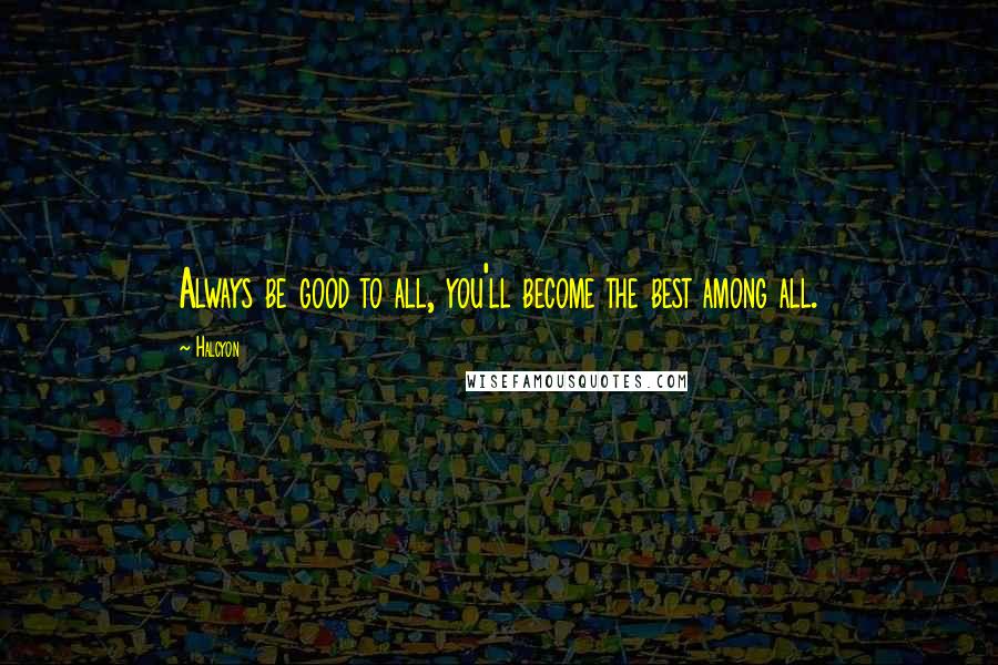 Halcyon Quotes: Always be good to all, you'll become the best among all.