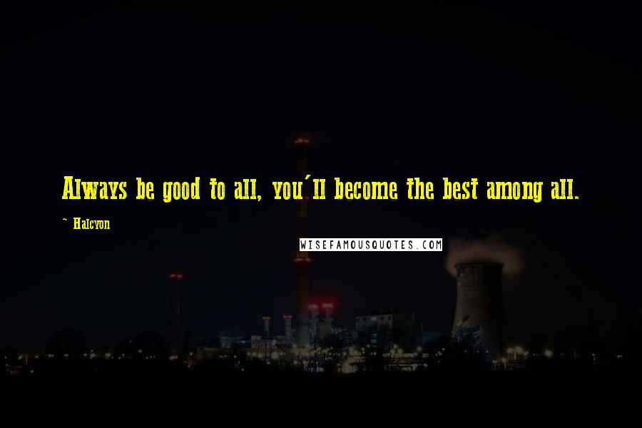 Halcyon Quotes: Always be good to all, you'll become the best among all.