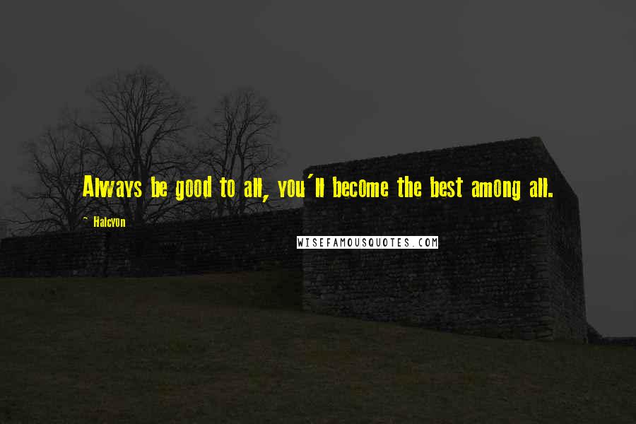 Halcyon Quotes: Always be good to all, you'll become the best among all.