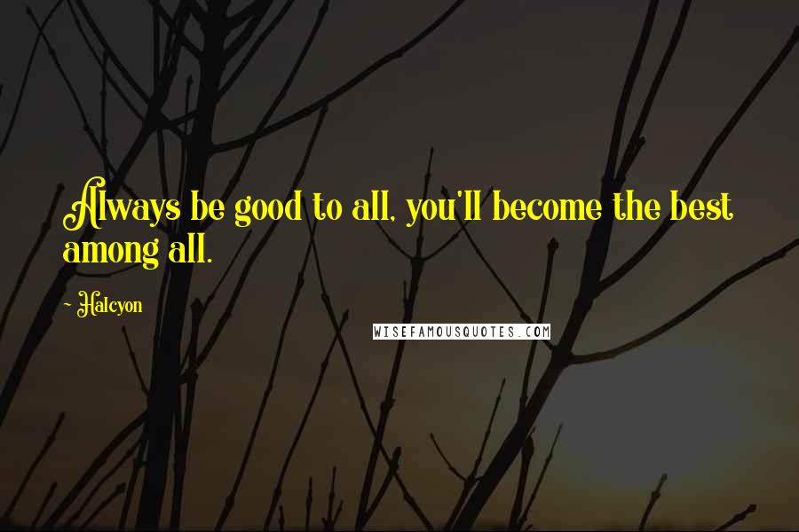 Halcyon Quotes: Always be good to all, you'll become the best among all.