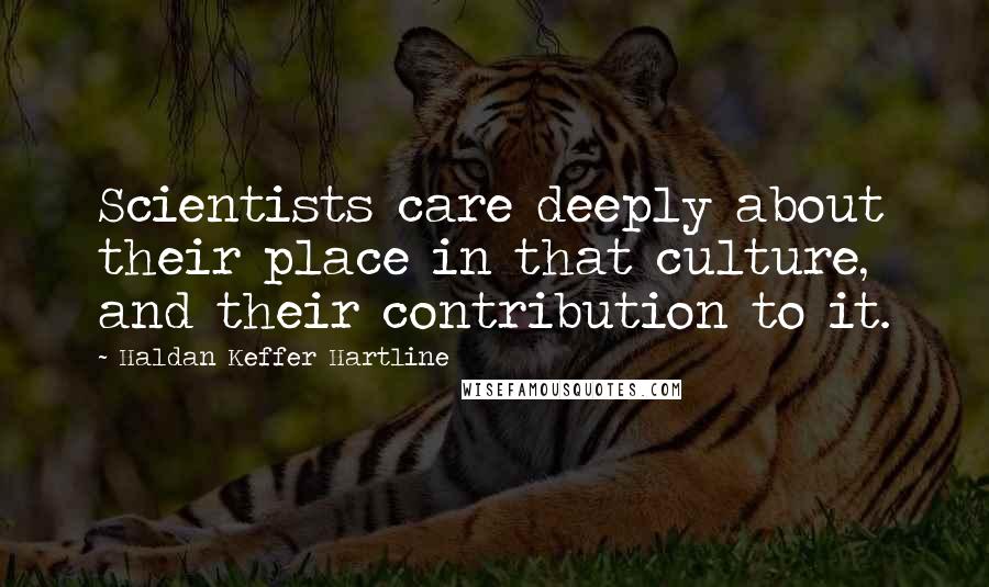 Haldan Keffer Hartline Quotes: Scientists care deeply about their place in that culture, and their contribution to it.