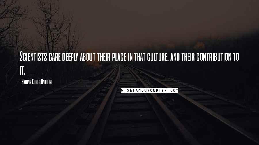 Haldan Keffer Hartline Quotes: Scientists care deeply about their place in that culture, and their contribution to it.