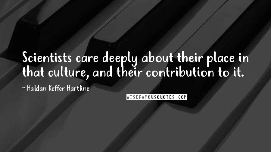 Haldan Keffer Hartline Quotes: Scientists care deeply about their place in that culture, and their contribution to it.