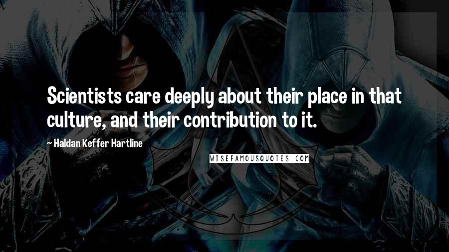 Haldan Keffer Hartline Quotes: Scientists care deeply about their place in that culture, and their contribution to it.