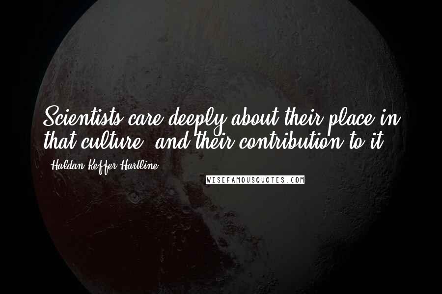 Haldan Keffer Hartline Quotes: Scientists care deeply about their place in that culture, and their contribution to it.