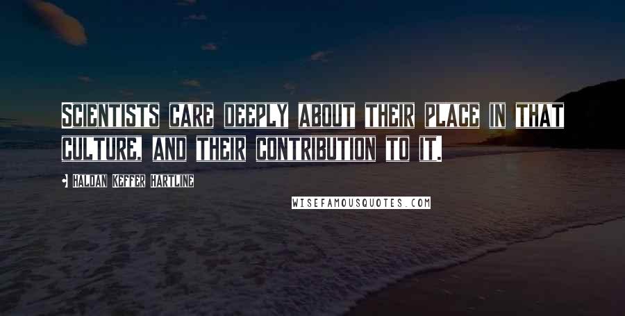 Haldan Keffer Hartline Quotes: Scientists care deeply about their place in that culture, and their contribution to it.