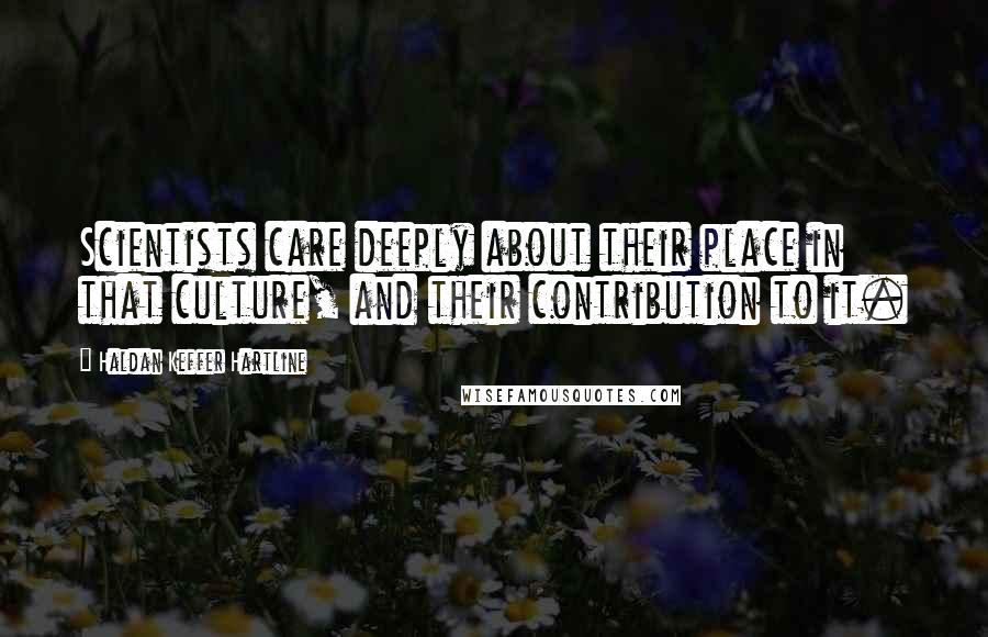 Haldan Keffer Hartline Quotes: Scientists care deeply about their place in that culture, and their contribution to it.