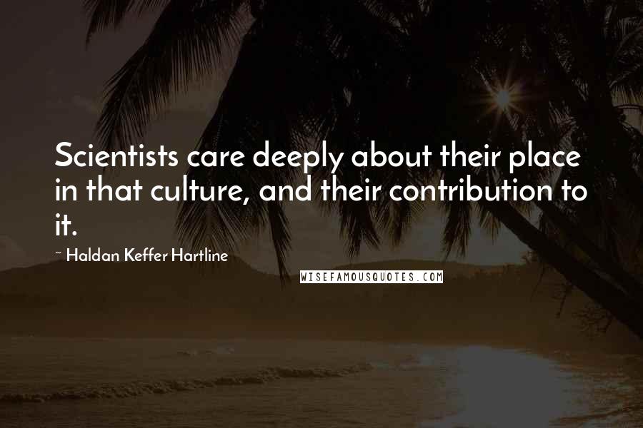 Haldan Keffer Hartline Quotes: Scientists care deeply about their place in that culture, and their contribution to it.