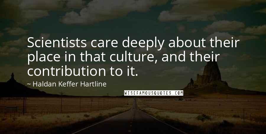 Haldan Keffer Hartline Quotes: Scientists care deeply about their place in that culture, and their contribution to it.