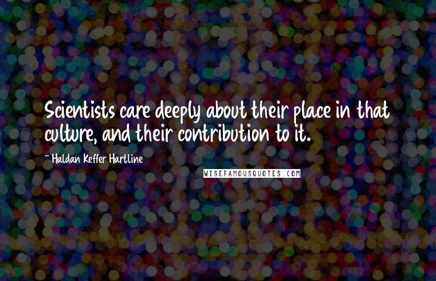 Haldan Keffer Hartline Quotes: Scientists care deeply about their place in that culture, and their contribution to it.