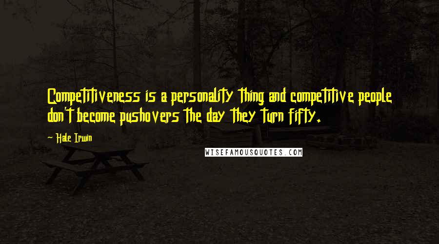 Hale Irwin Quotes: Competitiveness is a personality thing and competitive people don't become pushovers the day they turn fifty.