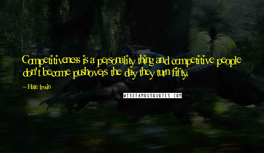 Hale Irwin Quotes: Competitiveness is a personality thing and competitive people don't become pushovers the day they turn fifty.