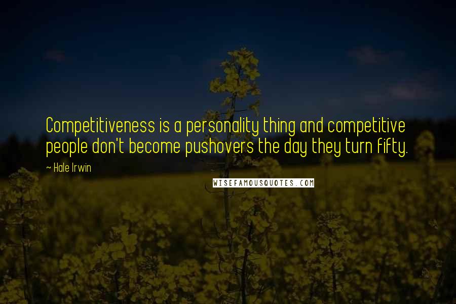 Hale Irwin Quotes: Competitiveness is a personality thing and competitive people don't become pushovers the day they turn fifty.