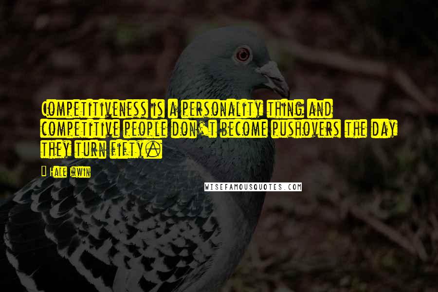 Hale Irwin Quotes: Competitiveness is a personality thing and competitive people don't become pushovers the day they turn fifty.