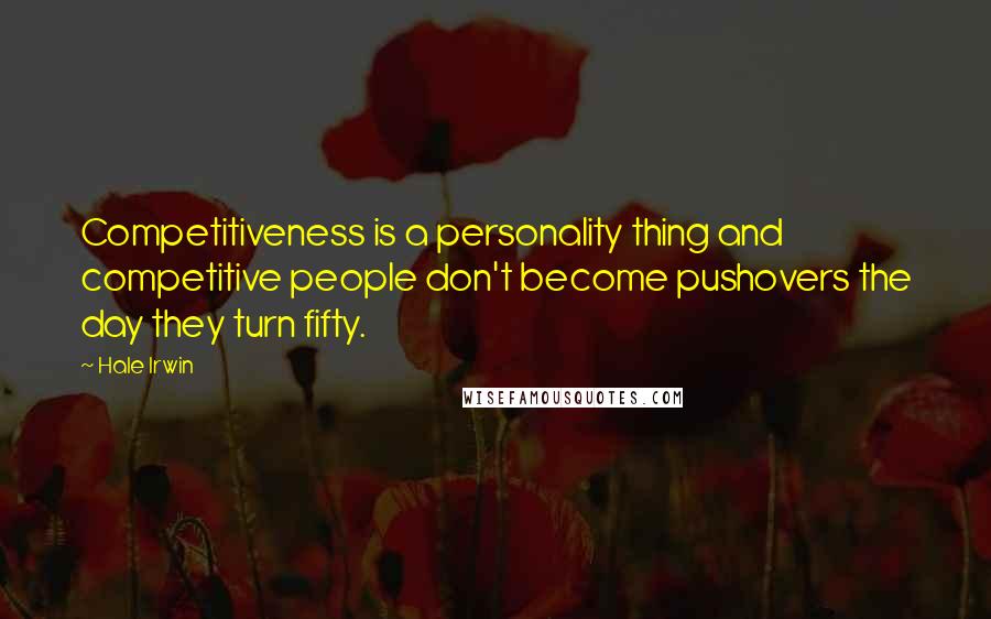 Hale Irwin Quotes: Competitiveness is a personality thing and competitive people don't become pushovers the day they turn fifty.