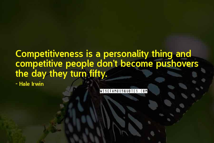 Hale Irwin Quotes: Competitiveness is a personality thing and competitive people don't become pushovers the day they turn fifty.