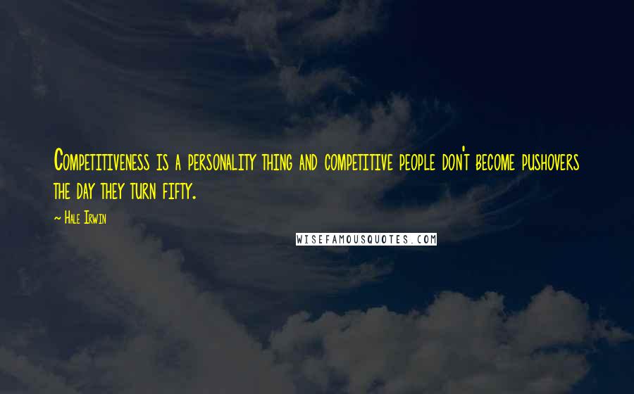 Hale Irwin Quotes: Competitiveness is a personality thing and competitive people don't become pushovers the day they turn fifty.