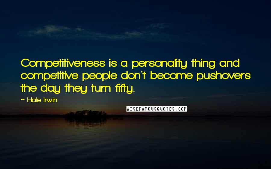 Hale Irwin Quotes: Competitiveness is a personality thing and competitive people don't become pushovers the day they turn fifty.