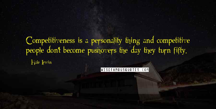 Hale Irwin Quotes: Competitiveness is a personality thing and competitive people don't become pushovers the day they turn fifty.