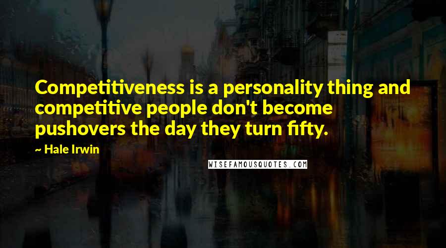 Hale Irwin Quotes: Competitiveness is a personality thing and competitive people don't become pushovers the day they turn fifty.