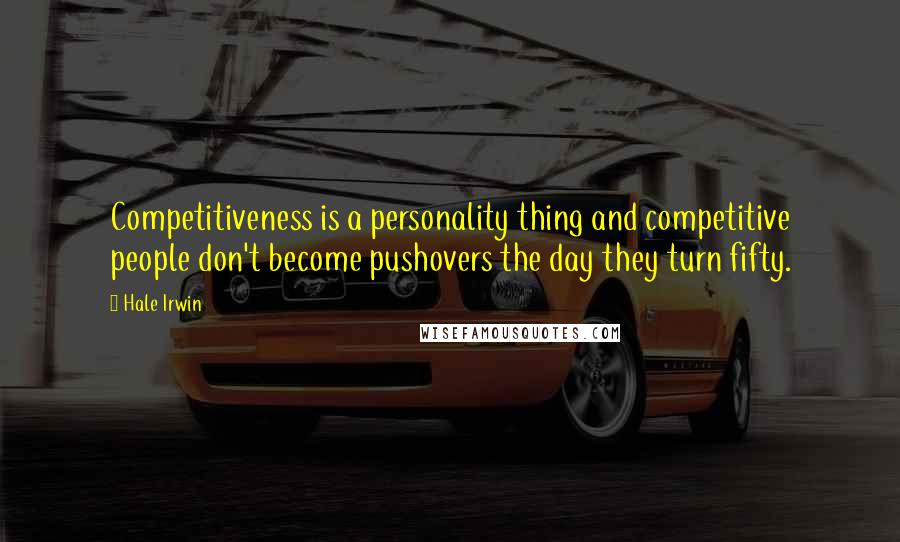 Hale Irwin Quotes: Competitiveness is a personality thing and competitive people don't become pushovers the day they turn fifty.