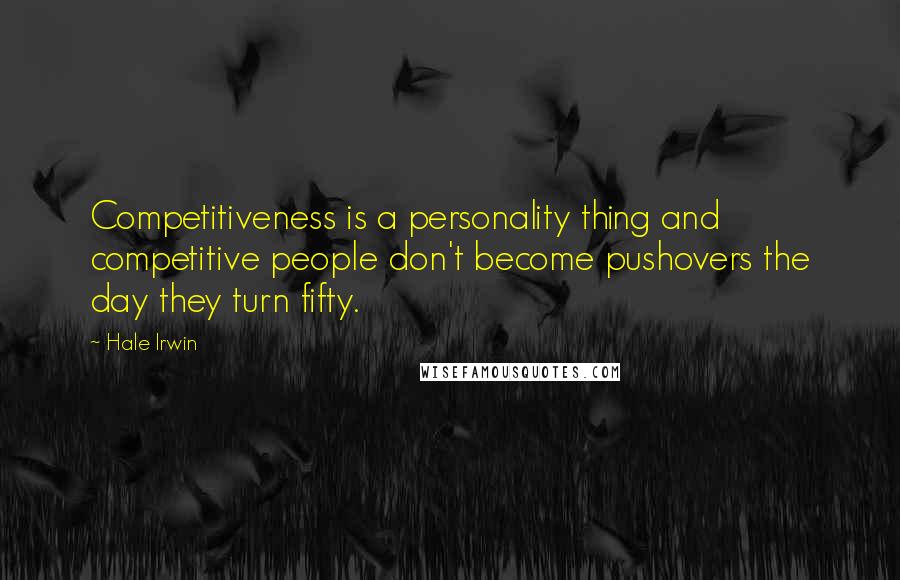 Hale Irwin Quotes: Competitiveness is a personality thing and competitive people don't become pushovers the day they turn fifty.