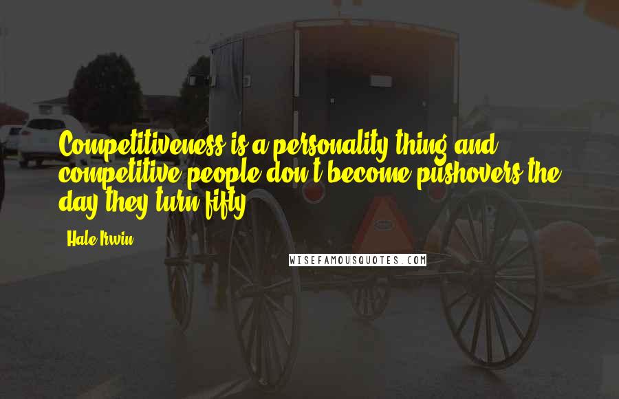 Hale Irwin Quotes: Competitiveness is a personality thing and competitive people don't become pushovers the day they turn fifty.