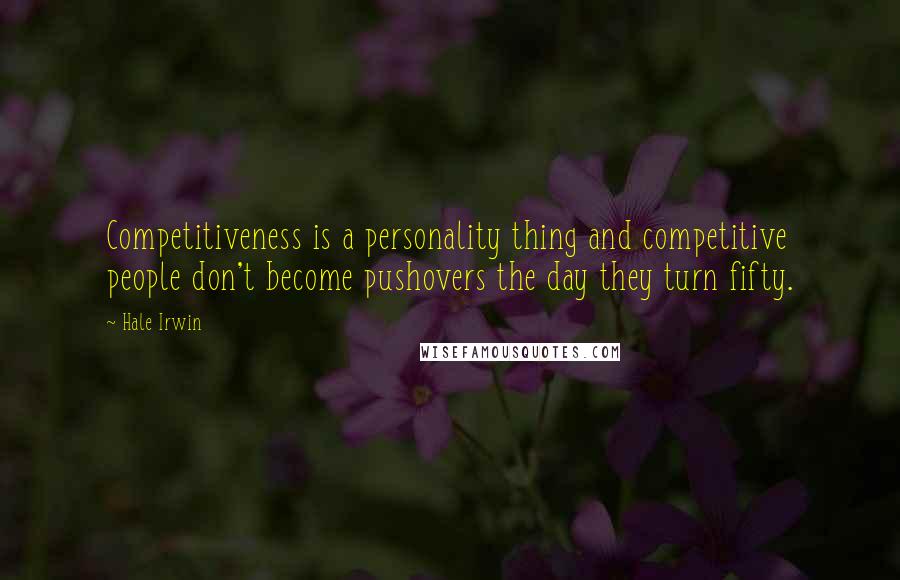 Hale Irwin Quotes: Competitiveness is a personality thing and competitive people don't become pushovers the day they turn fifty.