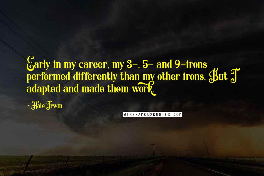 Hale Irwin Quotes: Early in my career, my 3-, 5- and 9-irons performed differently than my other irons. But I adapted and made them work.