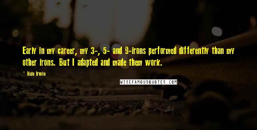 Hale Irwin Quotes: Early in my career, my 3-, 5- and 9-irons performed differently than my other irons. But I adapted and made them work.