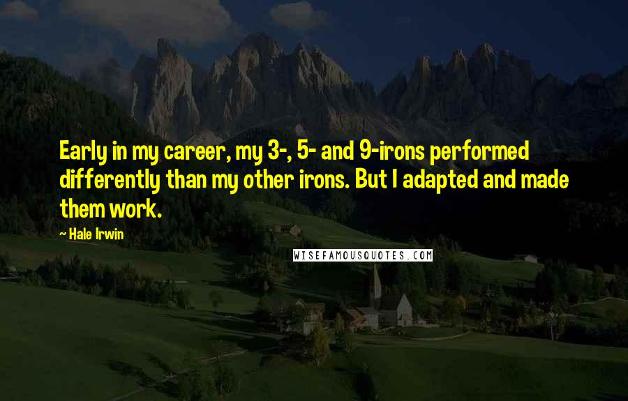 Hale Irwin Quotes: Early in my career, my 3-, 5- and 9-irons performed differently than my other irons. But I adapted and made them work.