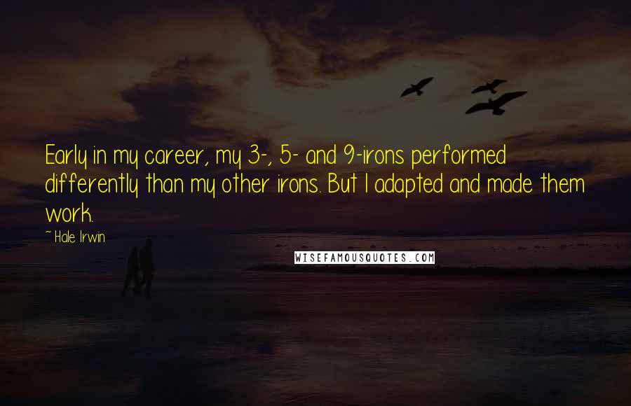 Hale Irwin Quotes: Early in my career, my 3-, 5- and 9-irons performed differently than my other irons. But I adapted and made them work.