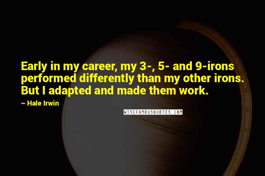 Hale Irwin Quotes: Early in my career, my 3-, 5- and 9-irons performed differently than my other irons. But I adapted and made them work.