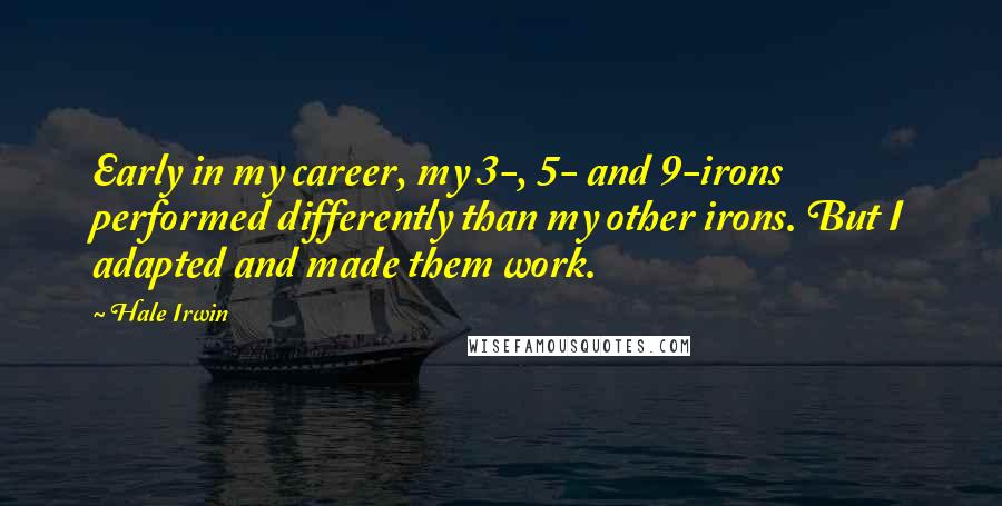 Hale Irwin Quotes: Early in my career, my 3-, 5- and 9-irons performed differently than my other irons. But I adapted and made them work.