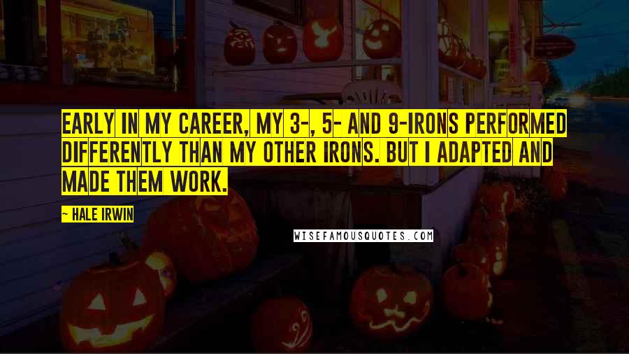 Hale Irwin Quotes: Early in my career, my 3-, 5- and 9-irons performed differently than my other irons. But I adapted and made them work.