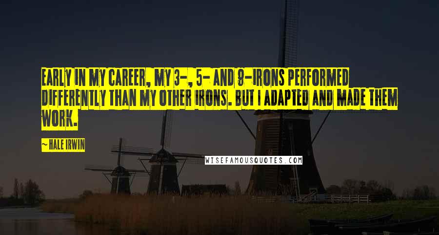 Hale Irwin Quotes: Early in my career, my 3-, 5- and 9-irons performed differently than my other irons. But I adapted and made them work.