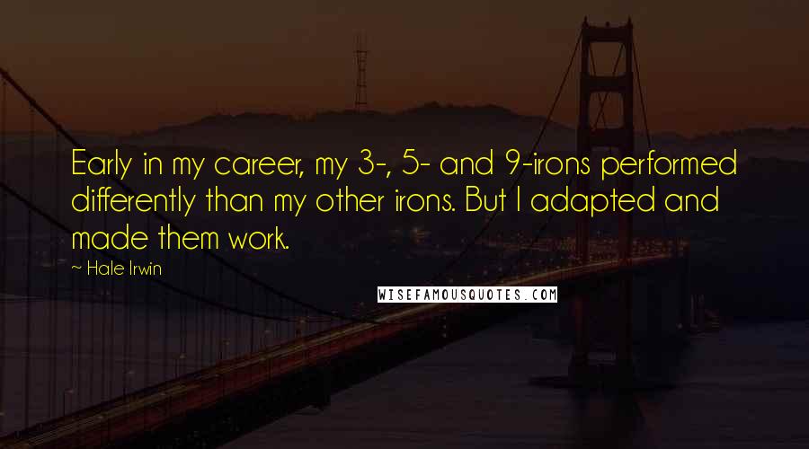 Hale Irwin Quotes: Early in my career, my 3-, 5- and 9-irons performed differently than my other irons. But I adapted and made them work.