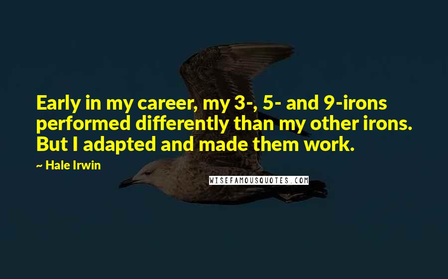 Hale Irwin Quotes: Early in my career, my 3-, 5- and 9-irons performed differently than my other irons. But I adapted and made them work.