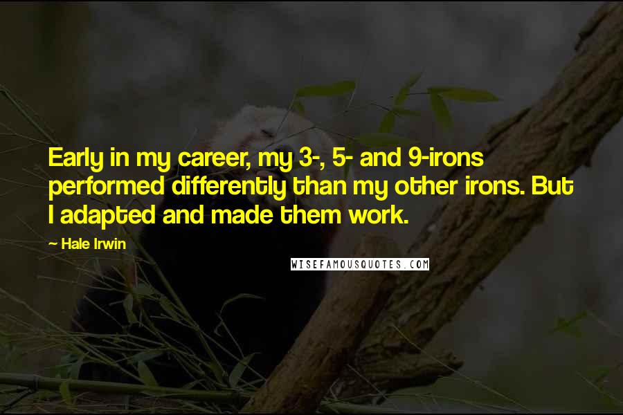 Hale Irwin Quotes: Early in my career, my 3-, 5- and 9-irons performed differently than my other irons. But I adapted and made them work.