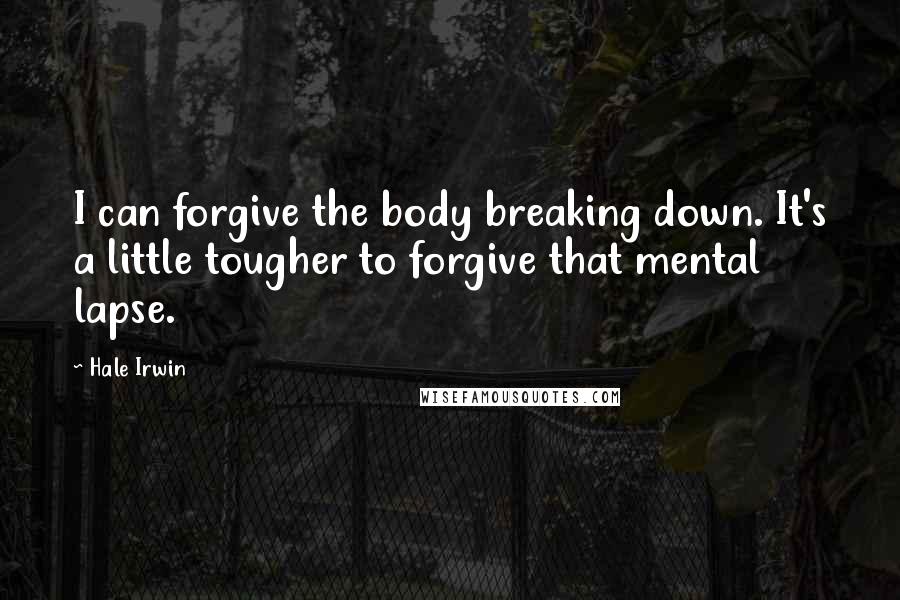 Hale Irwin Quotes: I can forgive the body breaking down. It's a little tougher to forgive that mental lapse.